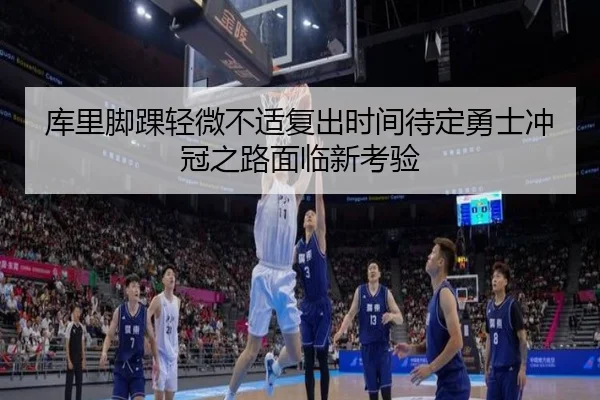 库里脚踝轻微不适复出时间待定勇士冲冠之路面临新考验